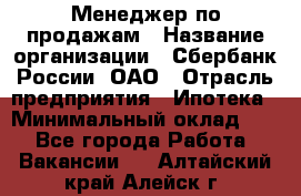 Менеджер по продажам › Название организации ­ Сбербанк России, ОАО › Отрасль предприятия ­ Ипотека › Минимальный оклад ­ 1 - Все города Работа » Вакансии   . Алтайский край,Алейск г.